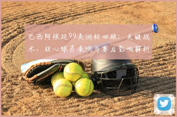 巴西阿根廷99美洲杯回顾：关键战术、核心球员表现与赛后影响解析