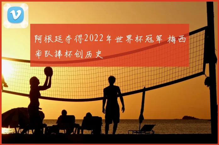 阿根廷夺得2022年世界杯冠军 梅西率队捧杯创历史