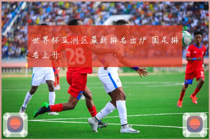 世界杯亚洲区最新排名出炉 国足排名上升