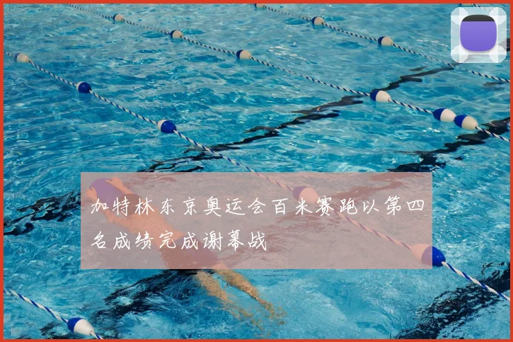 加特林东京奥运会百米赛跑以第四名成绩完成谢幕战