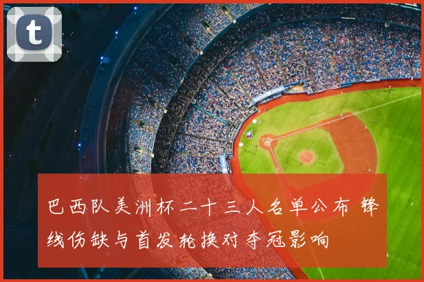 巴西队美洲杯二十三人名单公布 锋线伤缺与首发轮换对夺冠影响