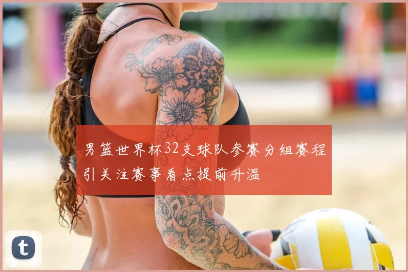 男篮世界杯32支球队参赛分组赛程引关注赛事看点提前升温