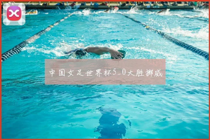 中国女足世界杯5_0大胜挪威