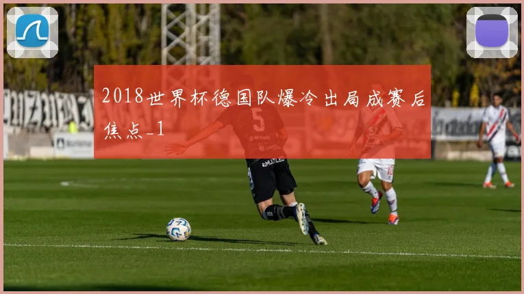 2018世界杯德国队爆冷出局成赛后焦点_1