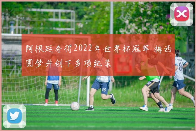 阿根廷夺得2022年世界杯冠军 梅西圆梦并创下多项纪录