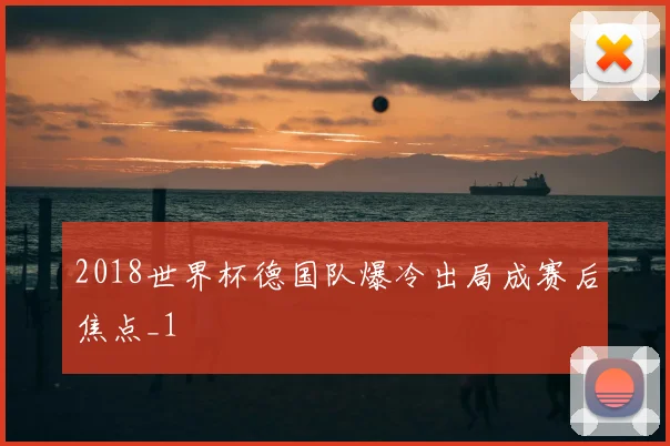 2018世界杯德国队爆冷出局成赛后焦点_1