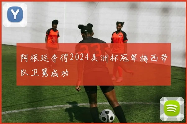 阿根廷夺得2024美洲杯冠军梅西带队卫冕成功