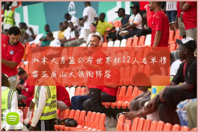 加拿大男篮公布世界杯12人名单穆雷亚历山大领衔阵容