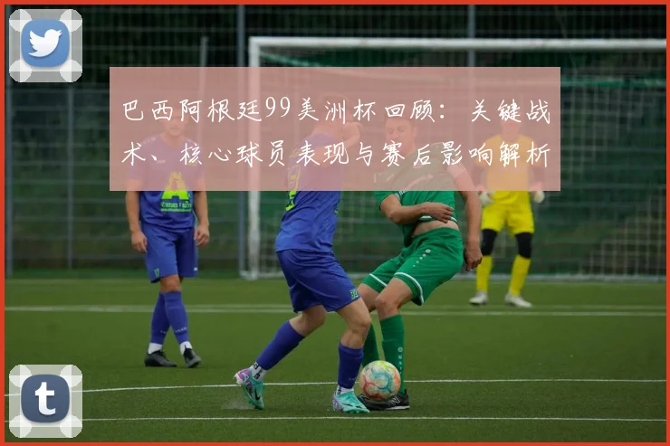 巴西阿根廷99美洲杯回顾：关键战术、核心球员表现与赛后影响解析