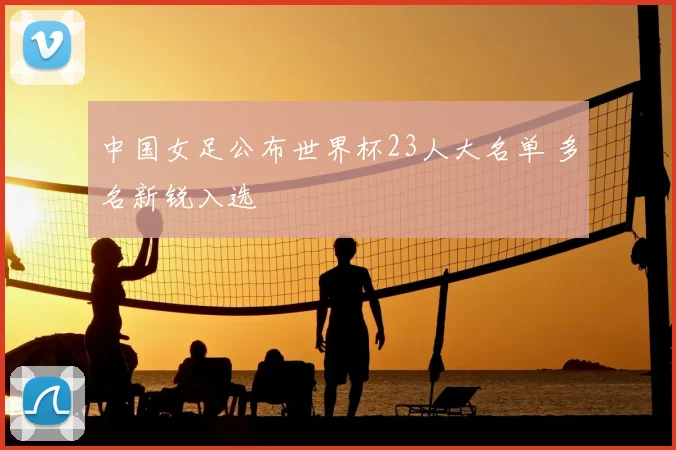 中国女足公布世界杯23人大名单 多名新锐入选