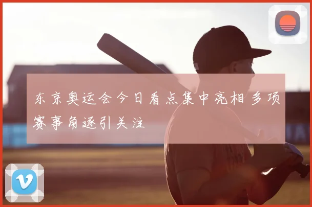东京奥运会今日看点集中亮相 多项赛事角逐引关注