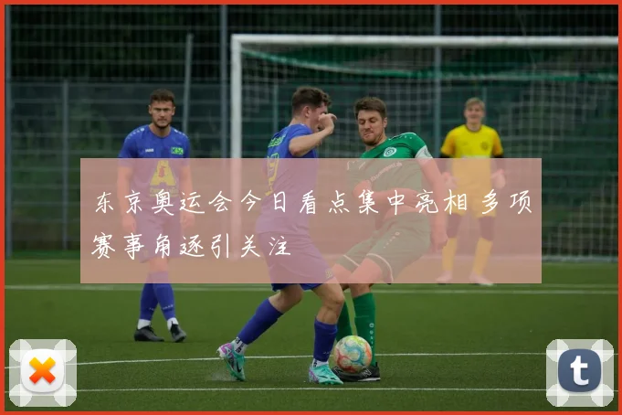 东京奥运会今日看点集中亮相 多项赛事角逐引关注