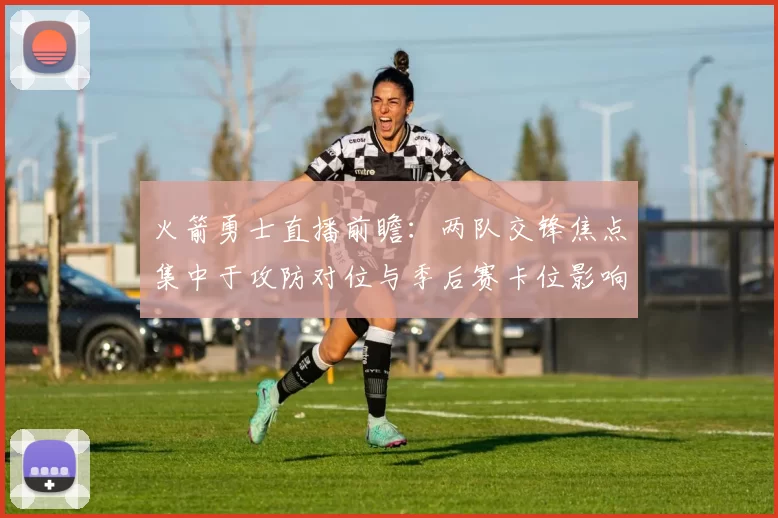 火箭勇士直播前瞻：两队交锋焦点集中于攻防对位与季后赛卡位影响