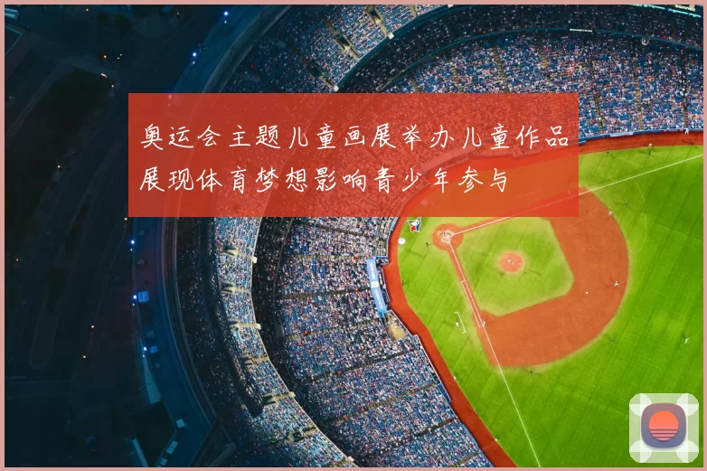 奥运会主题儿童画展举办儿童作品展现体育梦想影响青少年参与