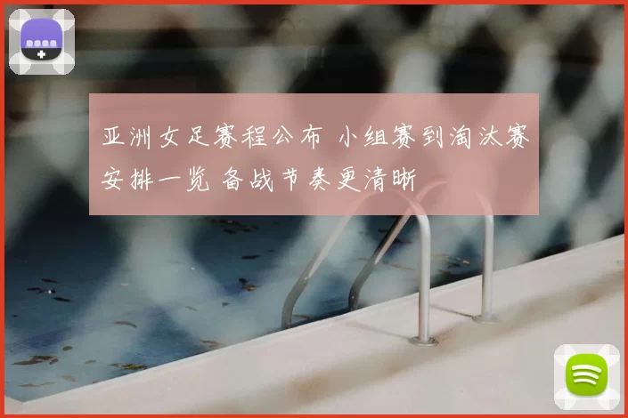 亚洲女足赛程公布 小组赛到淘汰赛安排一览 备战节奏更清晰