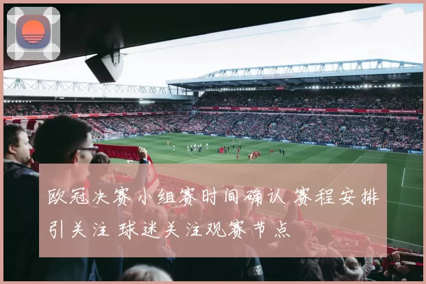 欧冠决赛小组赛时间确认 赛程安排引关注 球迷关注观赛节点