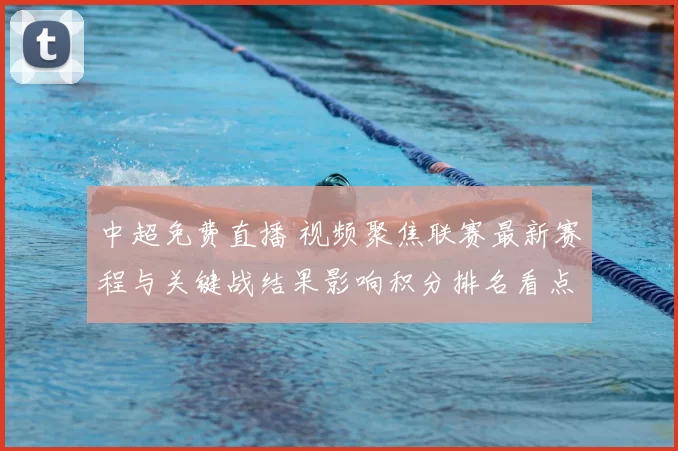 中超免费直播 视频聚焦联赛最新赛程与关键战结果影响积分排名看点