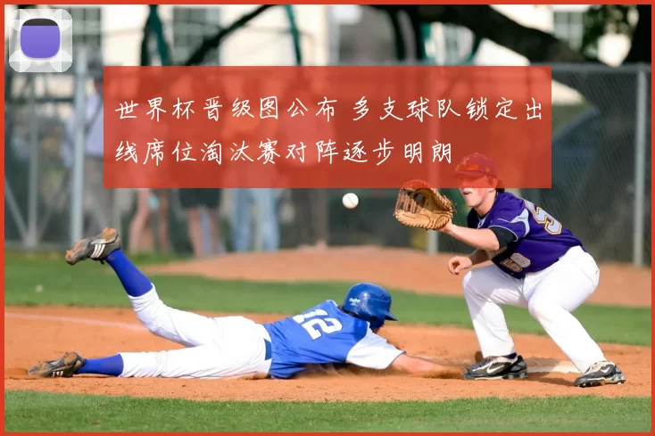 世界杯晋级图公布 多支球队锁定出线席位淘汰赛对阵逐步明朗