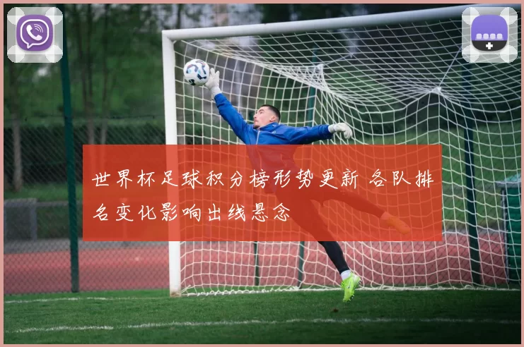 世界杯足球积分榜形势更新 各队排名变化影响出线悬念