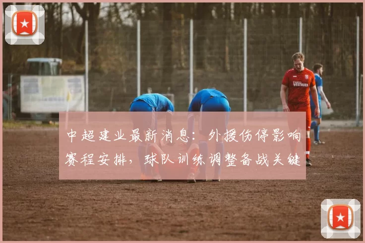 中超建业最新消息：外援伤停影响赛程安排，球队训练调整备战关键场比赛