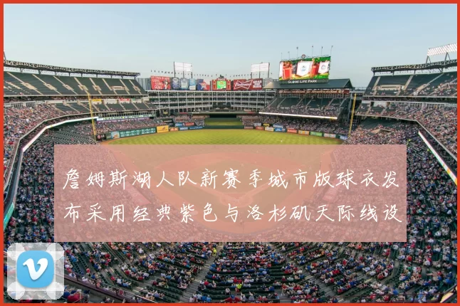 詹姆斯湖人队新赛季城市版球衣发布采用经典紫色与洛杉矶天际线设计