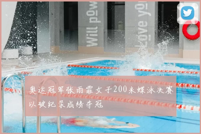 奥运冠军张雨霏女子200米蝶泳决赛以破纪录成绩夺冠