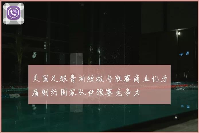 美国足球青训短板与联赛商业化矛盾制约国家队世预赛竞争力
