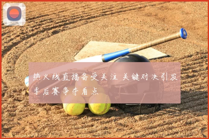 热火线直播备受关注 关键对决引发季后赛争夺看点