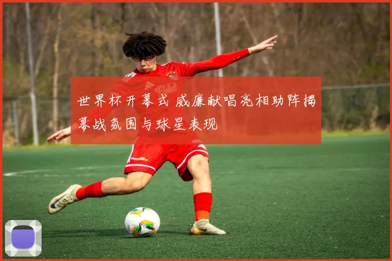 世界杯开幕式 威廉献唱亮相助阵揭幕战氛围与球星表现