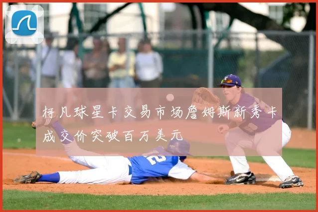 柯凡球星卡交易市场詹姆斯新秀卡成交价突破百万美元