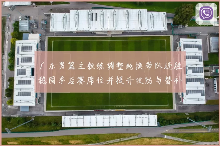 广东男篮主教练调整轮换带队连胜稳固季后赛席位并提升攻防与替补表现