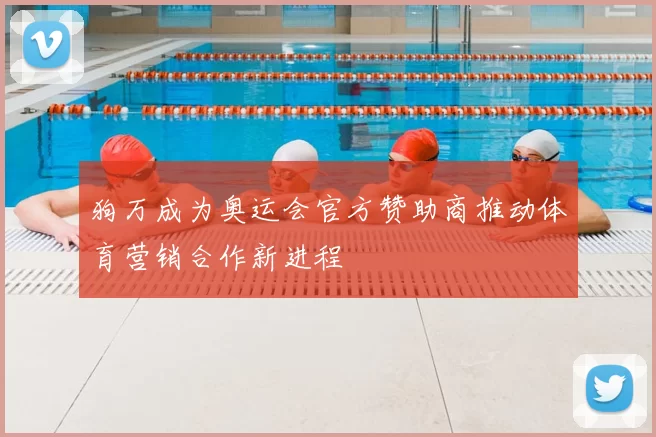 狗万成为奥运会官方赞助商推动体育营销合作新进程