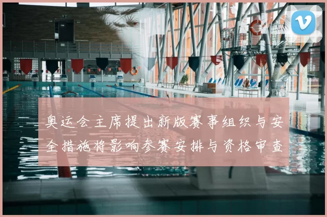 奥运会主席提出新版赛事组织与安全措施将影响参赛安排与资格审查