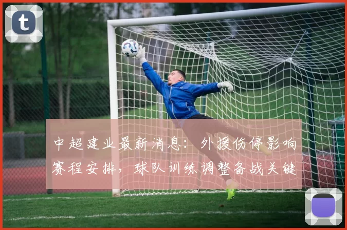 中超建业最新消息：外援伤停影响赛程安排，球队训练调整备战关键场比赛