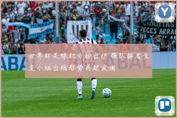 世界杯足球积分榜出炉 强队排名生变小组出线形势再起波澜