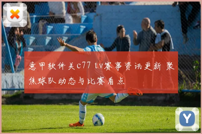 意甲软件关c77 tv赛事资讯更新 聚焦球队动态与比赛看点