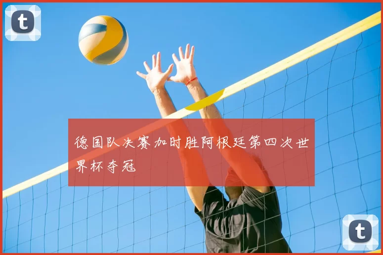 德国队决赛加时胜阿根廷第四次世界杯夺冠