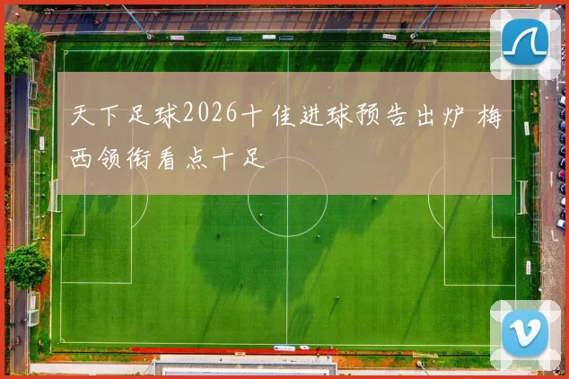 天下足球2026十佳进球预告出炉 梅西领衔看点十足