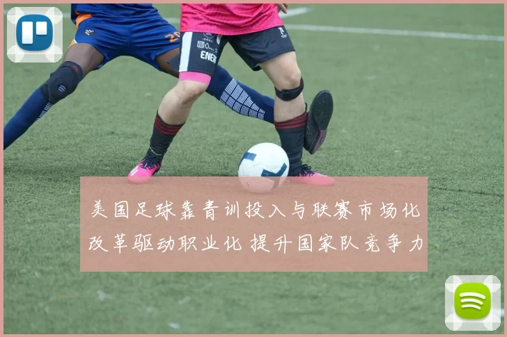 美国足球靠青训投入与联赛市场化改革驱动职业化 提升国家队竞争力