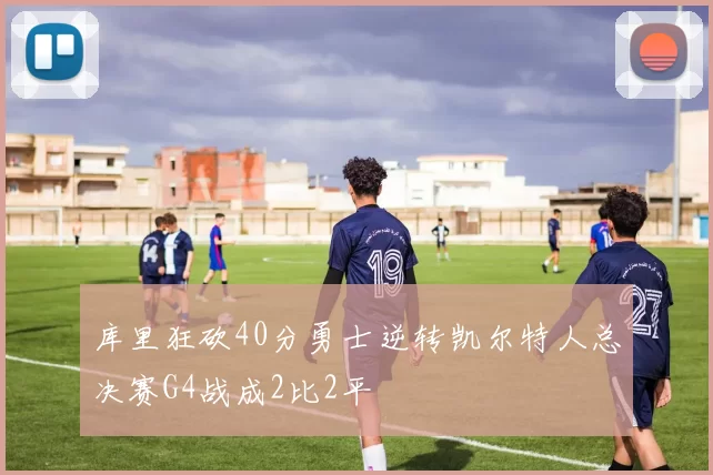 库里狂砍40分勇士逆转凯尔特人总决赛G4战成2比2平