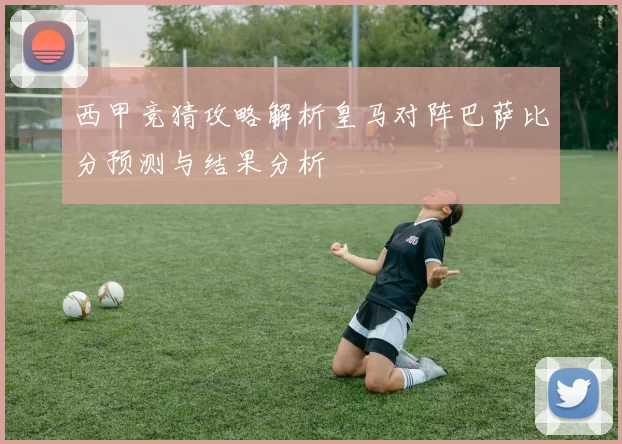 西甲竞猜攻略解析皇马对阵巴萨比分预测与结果分析