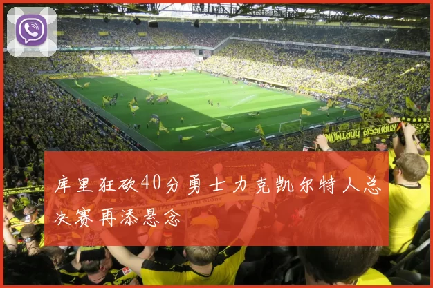 库里狂砍40分勇士力克凯尔特人总决赛再添悬念