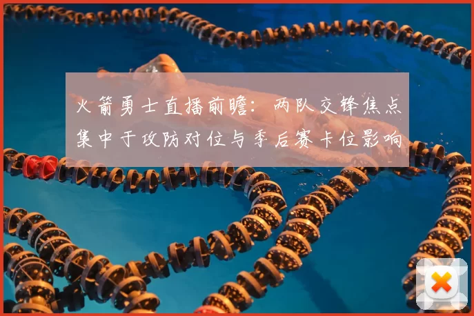 火箭勇士直播前瞻：两队交锋焦点集中于攻防对位与季后赛卡位影响