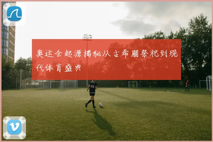 奥运会起源揭秘从古希腊祭祀到现代体育盛典