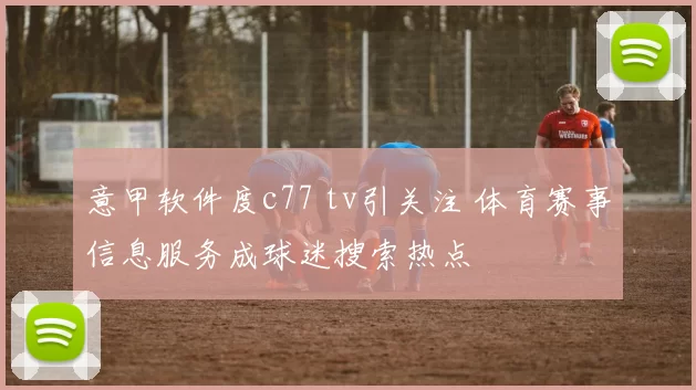 意甲软件度c77 tv引关注 体育赛事信息服务成球迷搜索热点