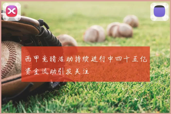 西甲竞猜活动持续进行中四十五亿资金流动引发关注