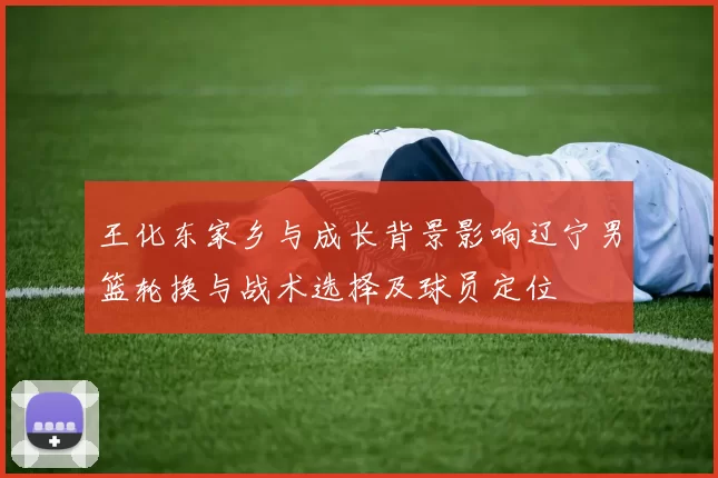 王化东家乡与成长背景影响辽宁男篮轮换与战术选择及球员定位