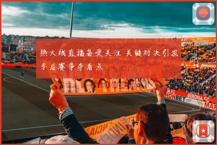 热火线直播备受关注 关键对决引发季后赛争夺看点