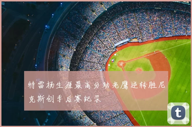 特雷杨生涯最高分助老鹰逆转胜尼克斯创季后赛纪录