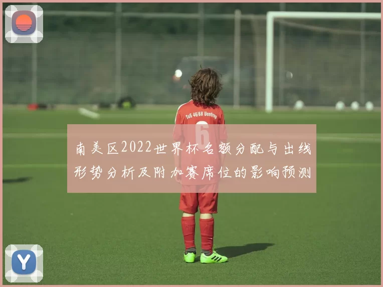 南美区2022世界杯名额分配与出线形势分析及附加赛席位的影响预测